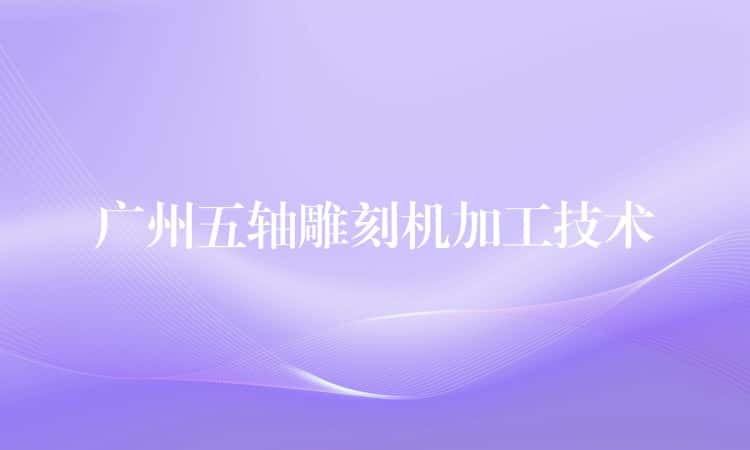 广州五轴雕刻机加工技术