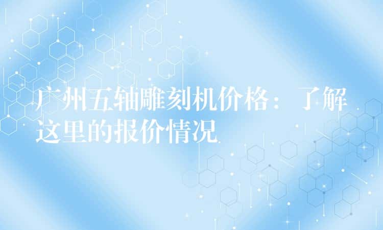 广州五轴雕刻机价格：了解这里的报价情况