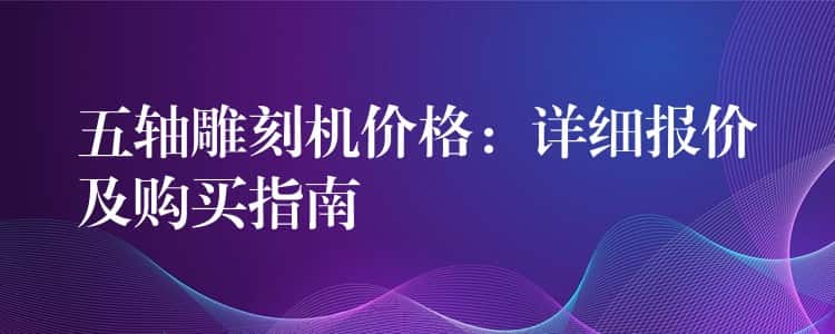 五轴雕刻机价格：详细报价及购买指南