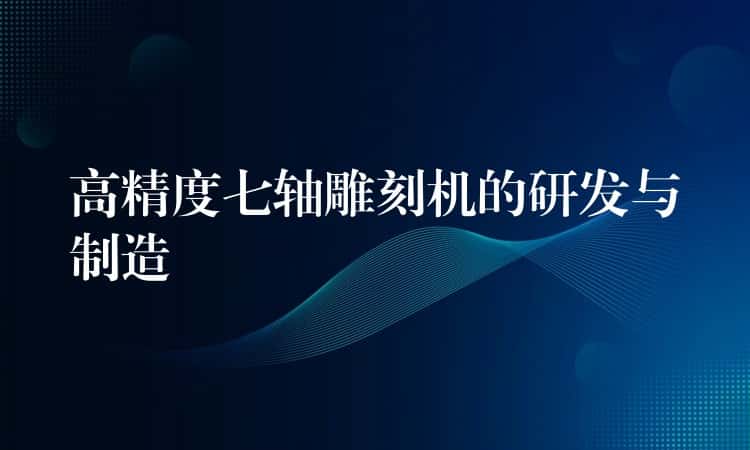 高精度七轴雕刻机的研发与制造 高精度七轴雕刻机的研发与制造