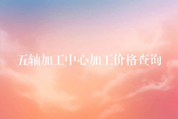 五轴加工中心加工价格查询